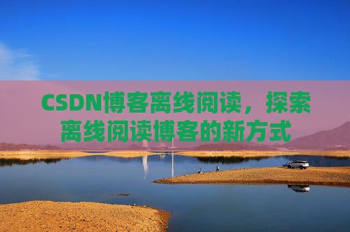 CSDN博客离线阅读，探索离线阅读博客的新方式